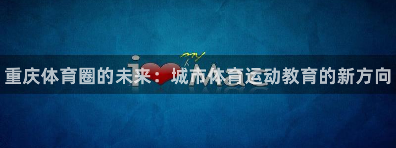 必发官网下载招商电话地址查询：重庆体育圈的未来：城市体育运动