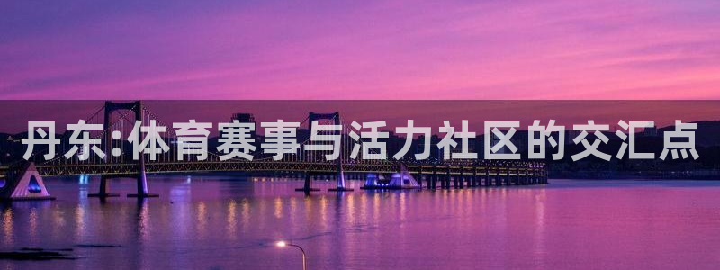 必发官网下载平台假的吗是真的吗吗：丹东:体育赛事与活力社区的