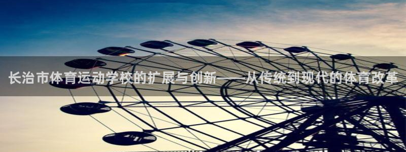 必发官网下载招商电话地址：长治市体育运动学校的扩展与创新——