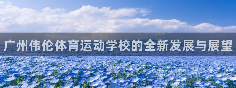 必发官方正版app娱乐首页网站大全：广州伟伦体育运动学校的全