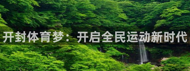必发官方正版app娱乐首页官网下载：开封体育梦：开启全民运动