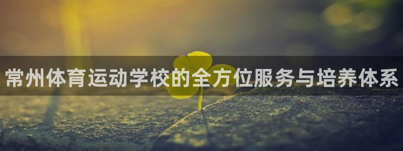 必发官方正版app开户：常州体育运动学校的全方位服务
