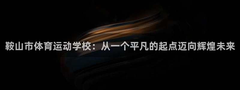 必发官方正版app新能源：鞍山市体育运动学校：从一个平凡的起