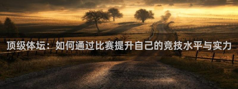 必发官网下载招商电话号码是多少号：顶级体坛：如何通过比赛提升