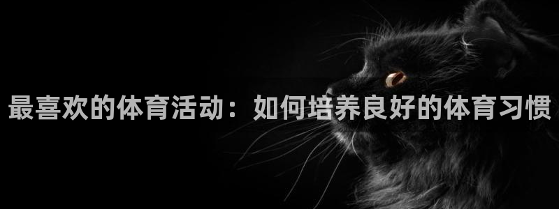 必发官网下载招商电话号码是多少：最喜欢的体育活动：如何培养良