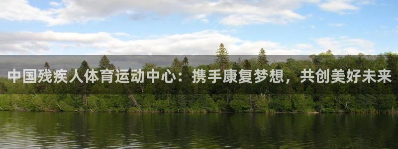 必发官网下载平台APP：中国残疾人体育运动中心：携手